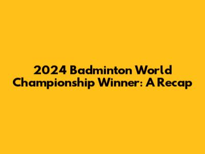 2024 Badminton World Championship Winner: A Recap