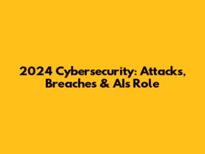 2024 Cybersecurity: Attacks, Breaches & AI's Role