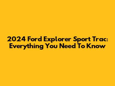 2024 Ford Explorer Sport Trac: Everything You Need To Know