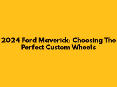 2024 Ford Maverick: Choosing The Perfect Custom Wheels