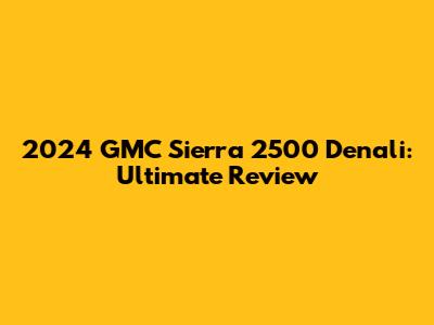 2024 GMC Sierra 2500 Denali: Ultimate Review