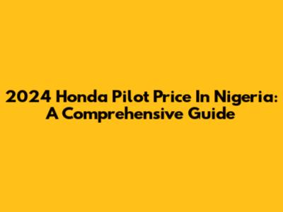2024 Honda Pilot Price In Nigeria: A Comprehensive Guide