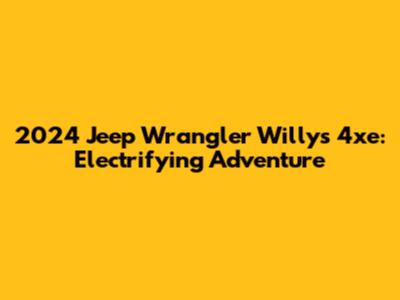 2024 Jeep Wrangler Willys 4xe: Electrifying Adventure