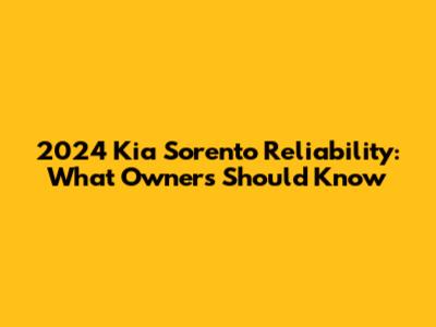 2024 Kia Sorento Reliability: What Owners Should Know