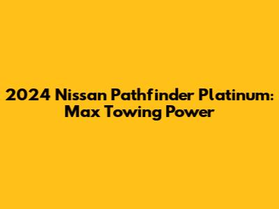 2024 Nissan Pathfinder Platinum: Max Towing Power