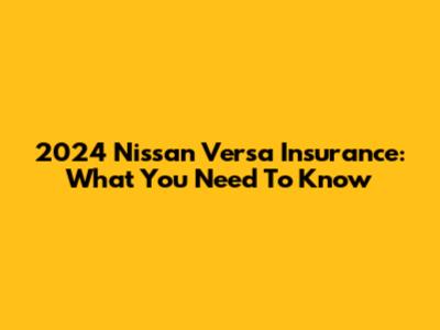 2024 Nissan Versa Insurance: What You Need To Know
