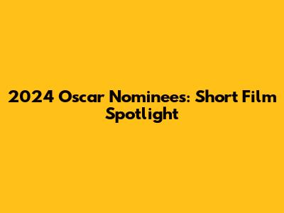 2024 Oscar Nominees: Short Film Spotlight
