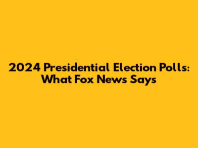 2024 Presidential Election Polls: What Fox News Says