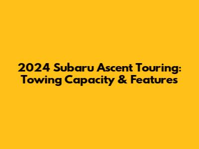 2024 Subaru Ascent Touring: Towing Capacity & Features