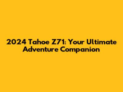 2024 Tahoe Z71: Your Ultimate Adventure Companion