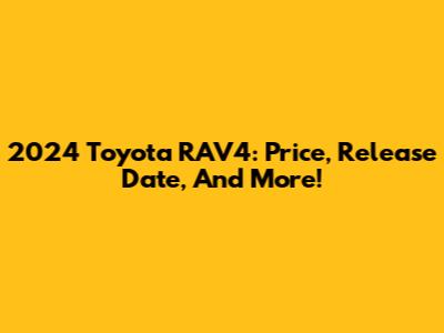 2024 Toyota RAV4: Price, Release Date, And More!