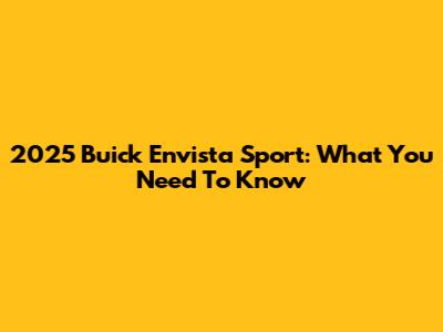 2025 Buick Envista Sport: What You Need To Know