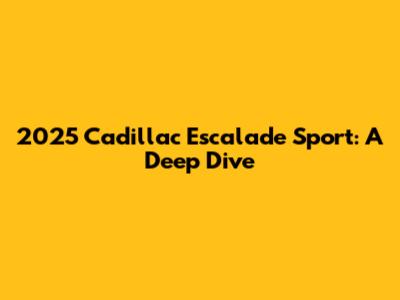 2025 Cadillac Escalade Sport: A Deep Dive