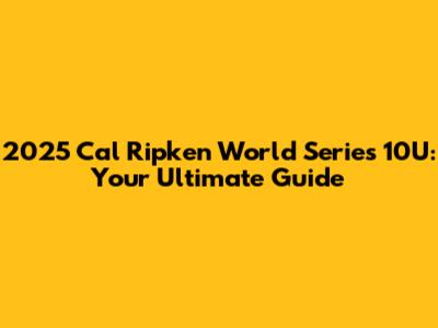 2025 Cal Ripken World Series 10U: Your Ultimate Guide