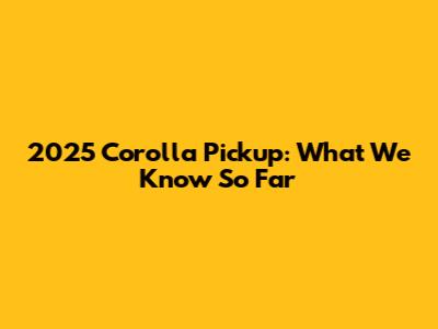 2025 Corolla Pickup: What We Know So Far
