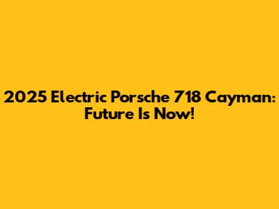 2025 Electric Porsche 718 Cayman: Future Is Now!