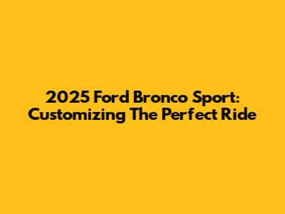 2025 Ford Bronco Sport: Customizing The Perfect Ride