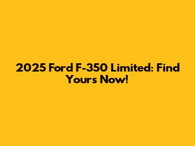 2025 Ford F-350 Limited: Find Yours Now!