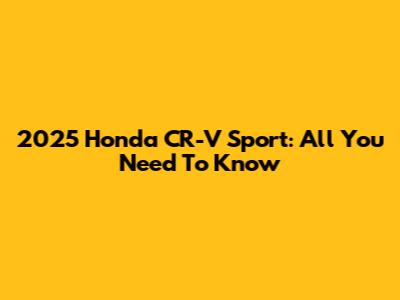 2025 Honda CR-V Sport: All You Need To Know