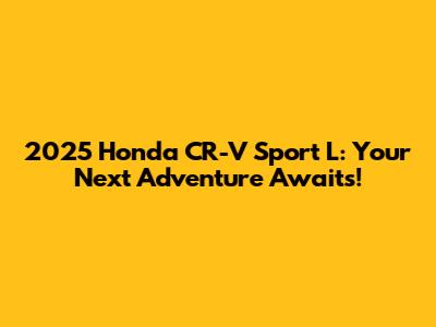 2025 Honda CR-V Sport L: Your Next Adventure Awaits!