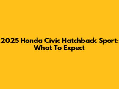 2025 Honda Civic Hatchback Sport: What To Expect
