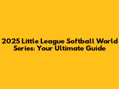 2025 Little League Softball World Series: Your Ultimate Guide