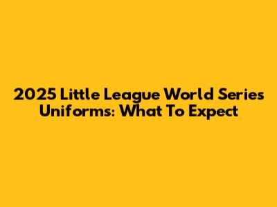 2025 Little League World Series Uniforms: What To Expect
