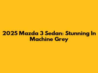 2025 Mazda 3 Sedan: Stunning In Machine Grey