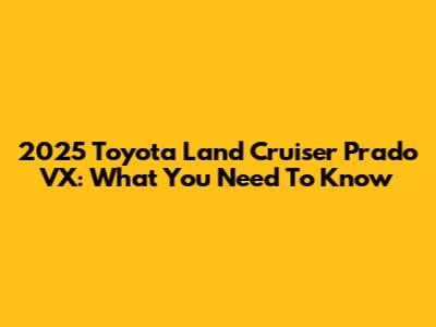 2025 Toyota Land Cruiser Prado VX: What You Need To Know
