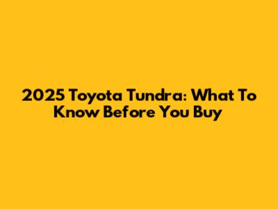 2025 Toyota Tundra: What To Know Before You Buy