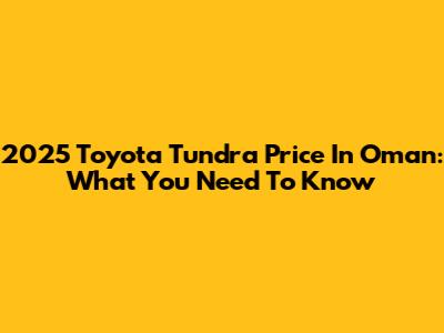2025 Toyota Tundra Price In Oman: What You Need To Know
