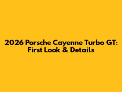 2026 Porsche Cayenne Turbo GT: First Look & Details