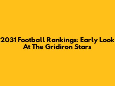 2031 Football Rankings: Early Look At The Gridiron Stars