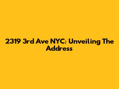 2319 3rd Ave NYC: Unveiling The Address