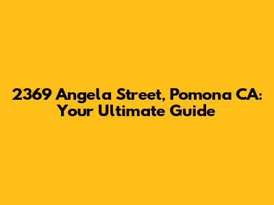2369 Angela Street, Pomona CA: Your Ultimate Guide