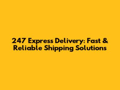 247 Express Delivery: Fast & Reliable Shipping Solutions