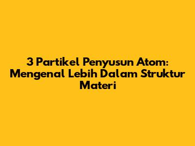 3 Partikel Penyusun Atom: Mengenal Lebih Dalam Struktur Materi