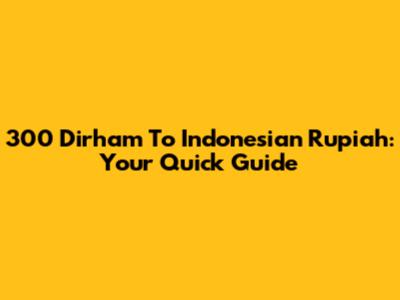 300 Dirham To Indonesian Rupiah: Your Quick Guide
