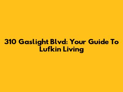 310 Gaslight Blvd: Your Guide To Lufkin Living