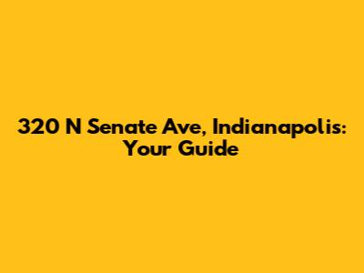 320 N Senate Ave, Indianapolis: Your Guide