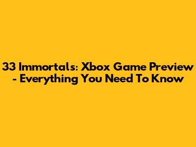 33 Immortals: Xbox Game Preview - Everything You Need To Know