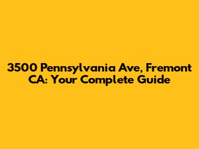 3500 Pennsylvania Ave, Fremont CA: Your Complete Guide