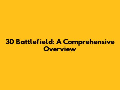 3D Battlefield: A Comprehensive Overview