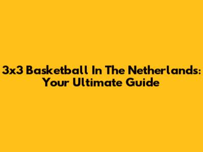 3x3 Basketball In The Netherlands: Your Ultimate Guide