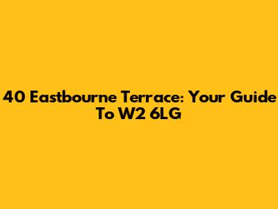 40 Eastbourne Terrace: Your Guide To W2 6LG
