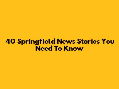 40 Springfield News Stories You Need To Know