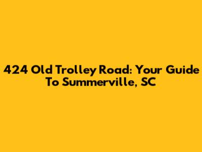 424 Old Trolley Road: Your Guide To Summerville, SC