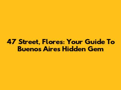 47 Street, Flores: Your Guide To Buenos Aires' Hidden Gem