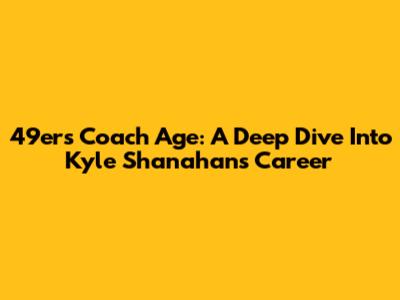 49ers Coach Age: A Deep Dive Into Kyle Shanahan's Career