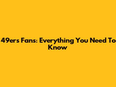 49ers Fans: Everything You Need To Know